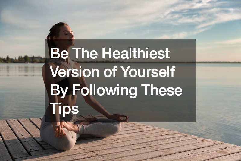 Be The Healthiest Version of Yourself By Following These Tips
