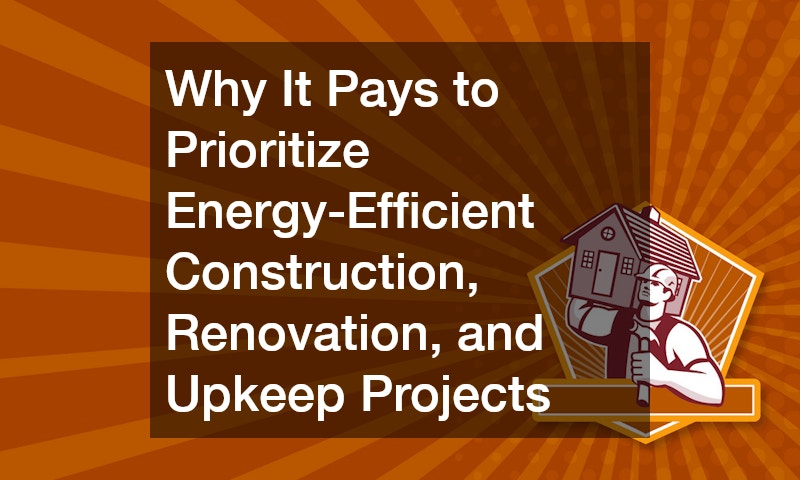 Why It Pays to Prioritize Energy-Efficient Construction, Renovation, and Upkeep Projects