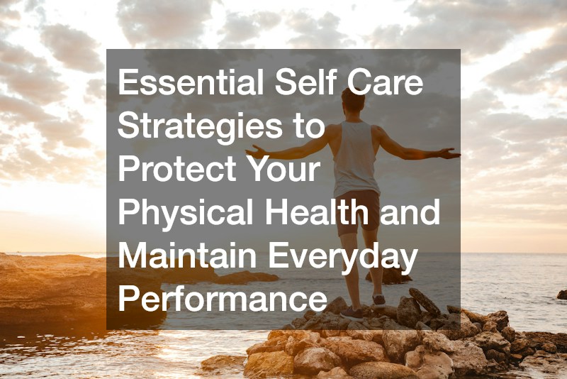 Essential Self Care Strategies to Protect Your Physical Health and Maintain Everyday Performance